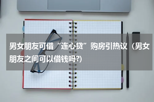 男女朋友可借“连心贷”购房引热议（男女朋友之间可以借钱吗?）