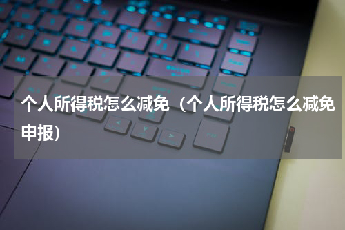 个人所得税怎么减免（个人所得税怎么减免申报）