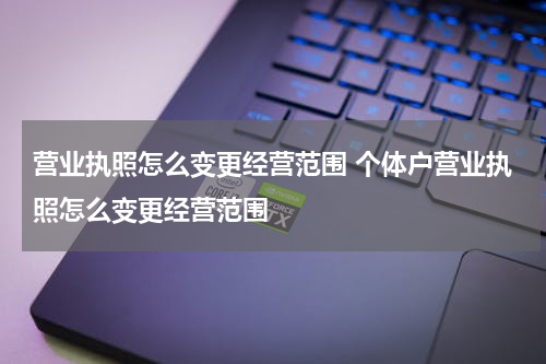 营业执照怎么变更经营范围 个体户营业执照怎么变更经营范围