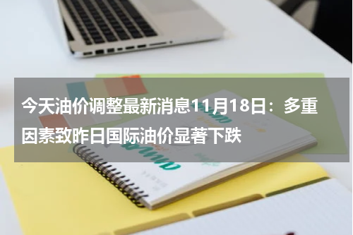 今天油价调整最新消息11月18日：多重因素致昨日国际油价显著下跌
