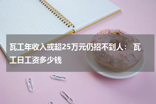 瓦工年收入或超25万元仍招不到人： 瓦工日工资多少钱