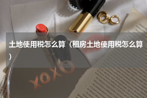 土地使用税怎么算（租房土地使用税怎么算）