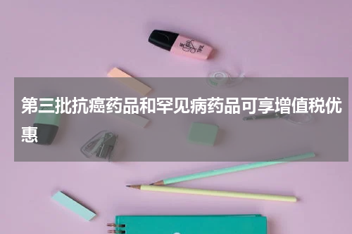 第三批抗癌药品和罕见病药品可享增值税优惠