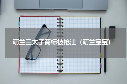 萌兰三太子商标被抢注(萌兰宝宝)