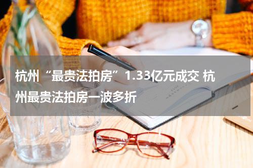 杭州“最贵法拍房”1.33亿元成交 杭州最贵法拍房一波多折