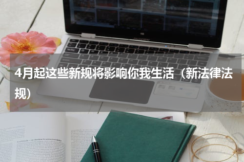 4月起这些新规将影响你我生活（新法律法规）