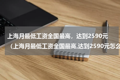 上海月最低工资全国最高，达到2590元（上海月最低工资全国最高,达到2590元怎么算）