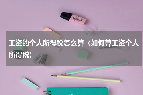 工资的个人所得税怎么算（如何算工资个人所得税）