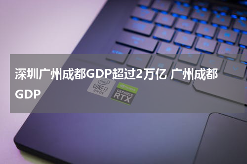 深圳广州成都GDP超过2万亿 广州成都GDP