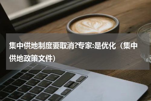 集中供地制度要取消?专家:是优化（集中供地政策文件）