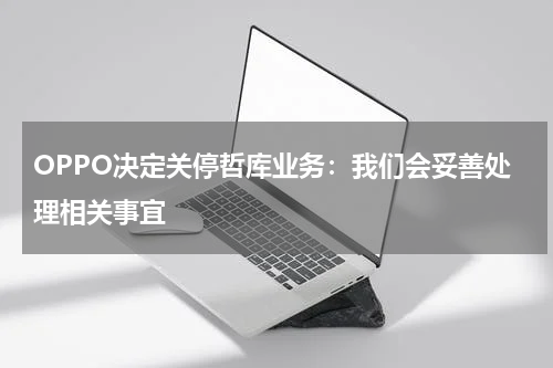 OPPO决定关停哲库业务：我们会妥善处理相关事宜