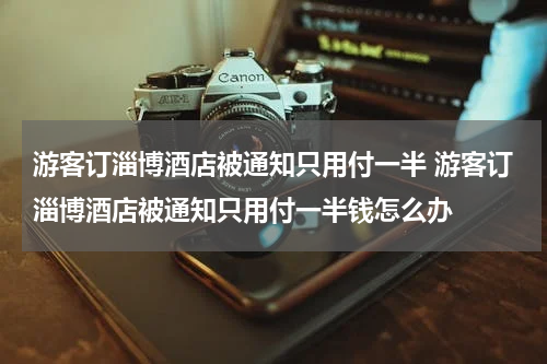 游客订淄博酒店被通知只用付一半 游客订淄博酒店被通知只用付一半钱怎么办