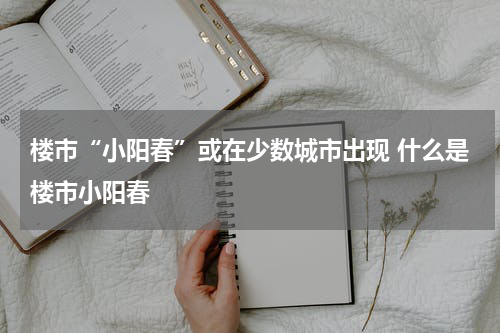 楼市“小阳春”或在少数城市出现 什么是楼市小阳春