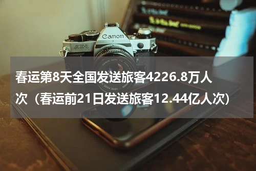 春运第8天全国发送旅客4226.8万人次（春运前21日发送旅客12.44亿人次）