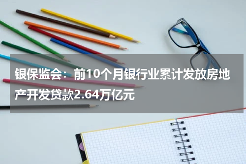 银保监会：前10个月银行业累计发放房地产开发贷款2.64万亿元