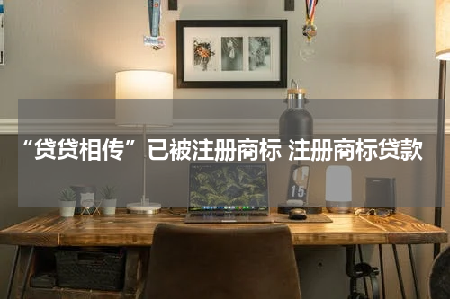 “贷贷相传”已被注册商标 注册商标贷款