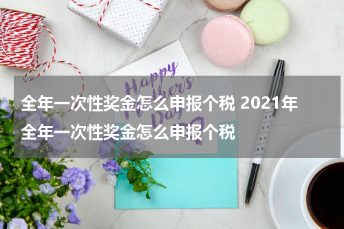 全年一次性奖金怎么申报个税 2021年全年一次性奖金怎么申报个税