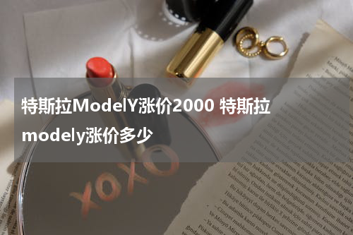 特斯拉ModelY涨价2000 特斯拉modely涨价多少