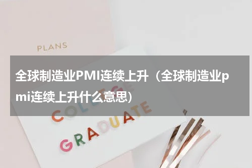 全球制造业PMI连续上升（全球制造业pmi连续上升什么意思）