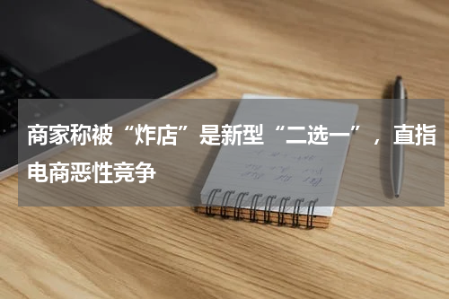 商家称被“炸店”是新型“二选一”,直指电商恶性竞争