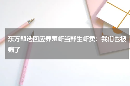 东方甄选回应养殖虾当野生虾卖：我们也被骗了