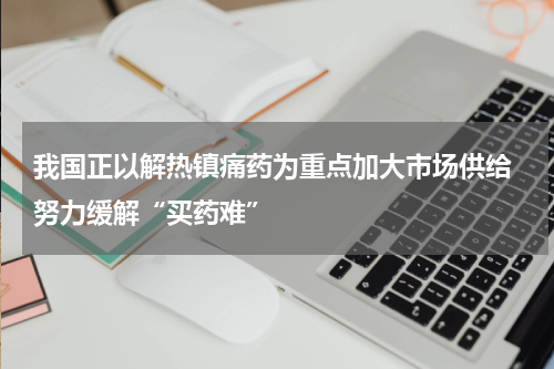 我国正以解热镇痛药为重点加大市场供给 努力缓解“买药难”