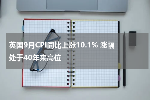 英国9月CPI同比上涨10.1% 涨幅处于40年来高位