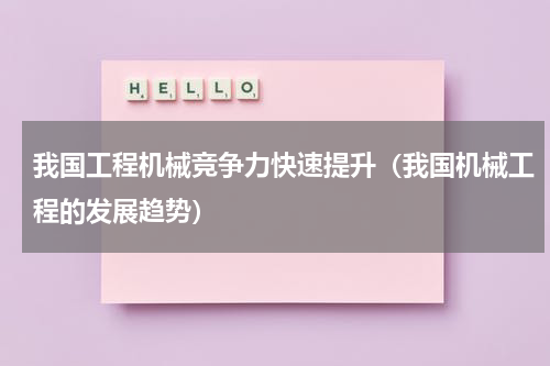 我国工程机械竞争力快速提升（我国机械工程的发展趋势）