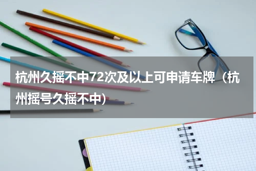 杭州久摇不中72次及以上可申请车牌（杭州摇号久摇不中）
