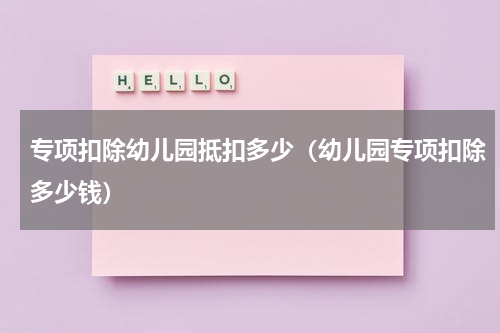 专项扣除幼儿园抵扣多少(幼儿园专项扣除多少钱)