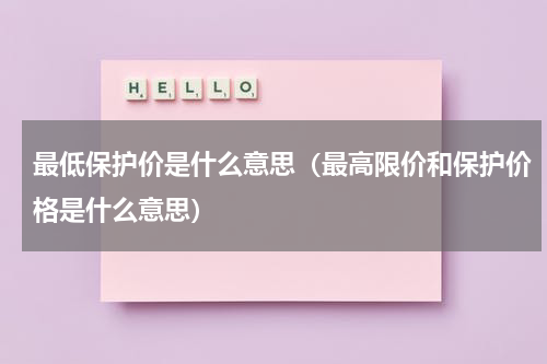 最低保护价是什么意思(最高限价和保护价格是什么意思)