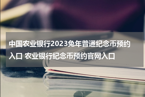 中国农业银行2023兔年普通纪念币预约入口 农业银行纪念币预约官网入口