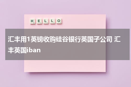 汇丰用1英镑收购硅谷银行英国子公司 汇丰英国iban