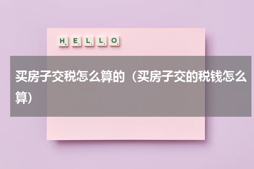 买房子交税怎么算的（买房子交的税钱怎么算）