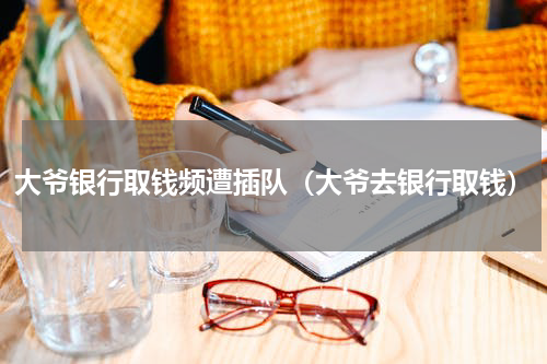 大爷银行取钱频遭插队（大爷去银行取钱）