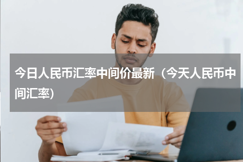 今日人民币汇率中间价最新（今天人民币中间汇率）