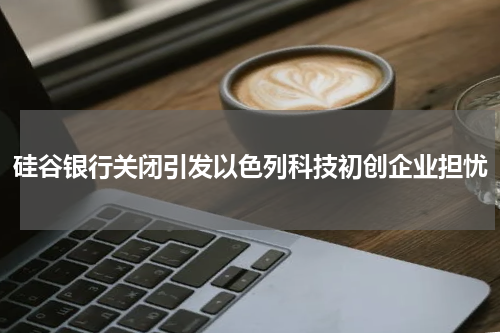 硅谷银行关闭引发以色列科技初创企业担忧