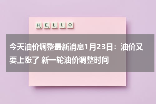 今天油价调整最新消息1月23日：油价又要上涨了 新一轮油价调整时间