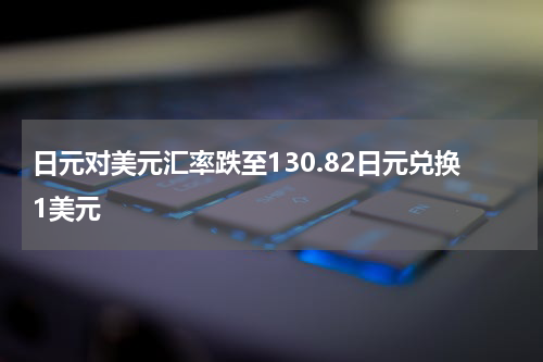 日元对美元汇率跌至130.82日元兑换1美元