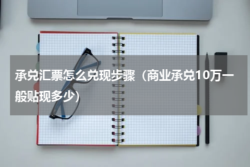 承兑汇票怎么兑现步骤（商业承兑10万一般贴现多少）