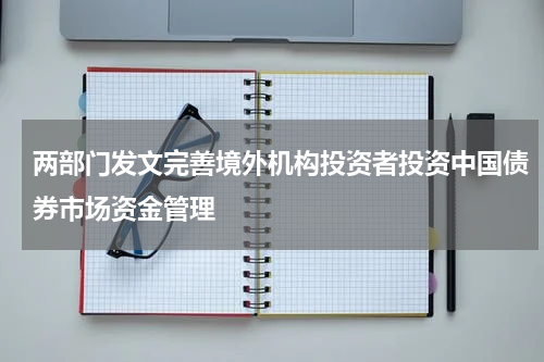 两部门发文完善境外机构投资者投资中国债券市场资金管理