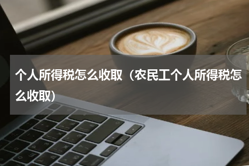 个人所得税怎么收取(农民工个人所得税怎么收取)
