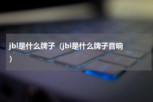 jbl是什么牌子（jbl是什么牌子音响）