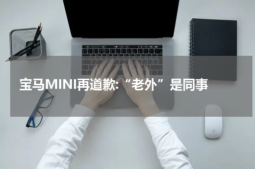 宝马MINI再道歉:“老外”是同事