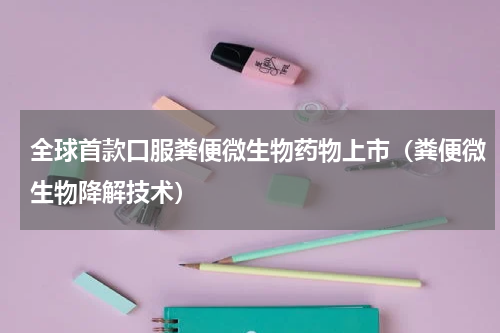 全球首款口服粪便微生物药物上市（粪便微生物降解技术）