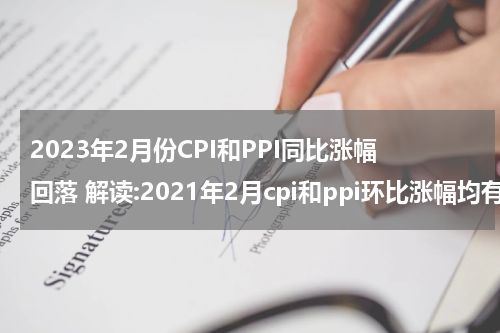 2023年2月份CPI和PPI同比涨幅回落 解读:2021年2月cpi和ppi环比涨幅均有所回落
