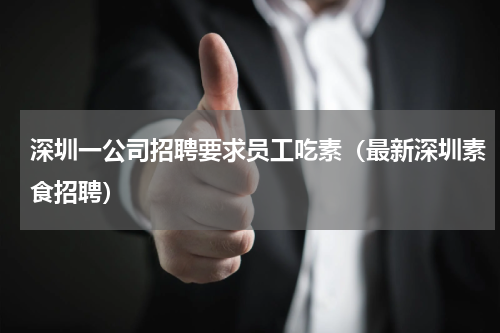 深圳一公司招聘要求员工吃素(最新深圳素食招聘)