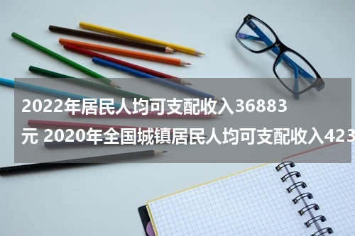 2022年居民人均可支配收入36883元 2020年全国城镇居民人均可支配收入42359元