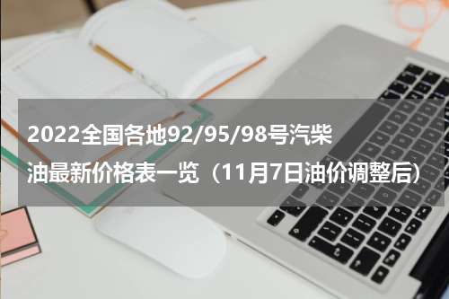 2022全国各地92/95/98号汽柴油最新价格表一览（11月7日油价调整后）