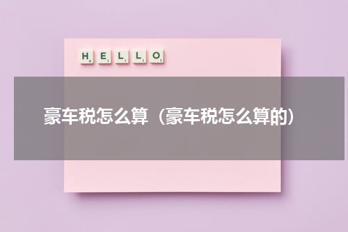 豪车税怎么算（豪车税怎么算的）